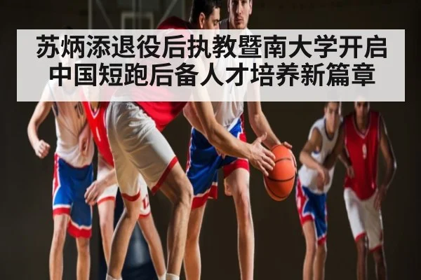 苏炳添退役后执教暨南大学开启中国短跑后备人才培养新篇章